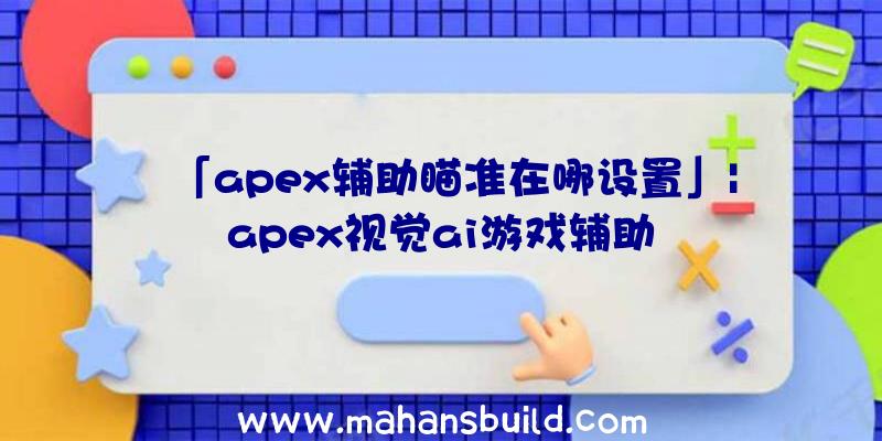 「apex辅助瞄准在哪设置」|apex视觉ai游戏辅助